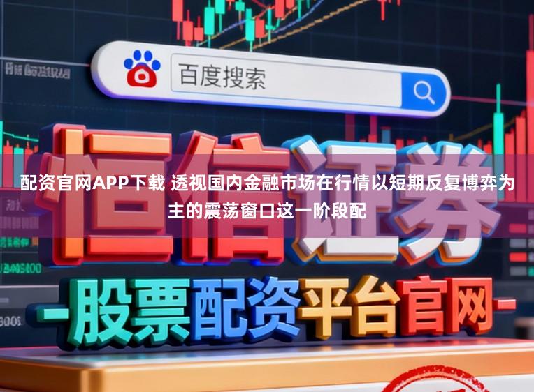 配资官网APP下载 透视国内金融市场在行情以短期反复博弈为主的震荡窗口这一阶段配