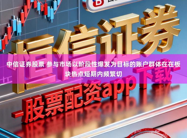 中信证券股票 参与市场以阶段性爆发为目标的账户群体在在板块热点短期内频繁切