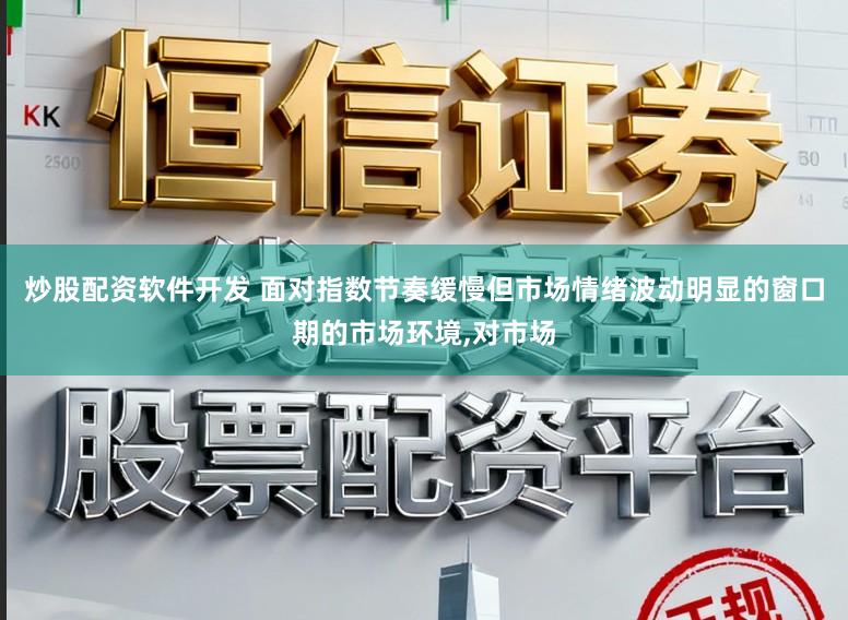 炒股配资软件开发 面对指数节奏缓慢但市场情绪波动明显的窗口期的市场环境，对市场