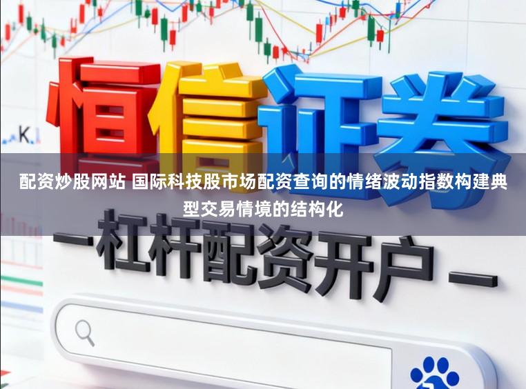 配资炒股网站 国际科技股市场配资查询的情绪波动指数构建典型交易情境的结构化