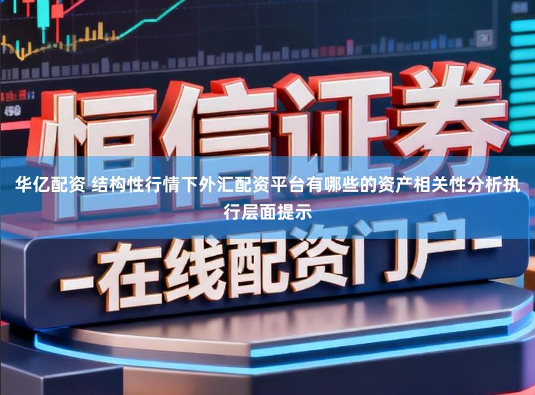 华亿配资 结构性行情下外汇配资平台有哪些的资产相关性分析执行层面提示