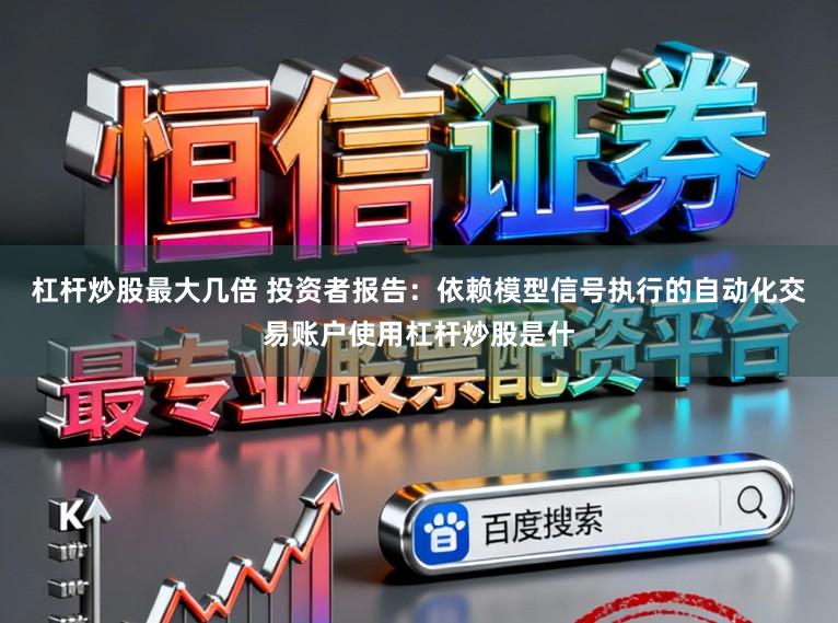 杠杆炒股最大几倍 投资者报告：依赖模型信号执行的自动化交易账户使用杠杆炒股是什