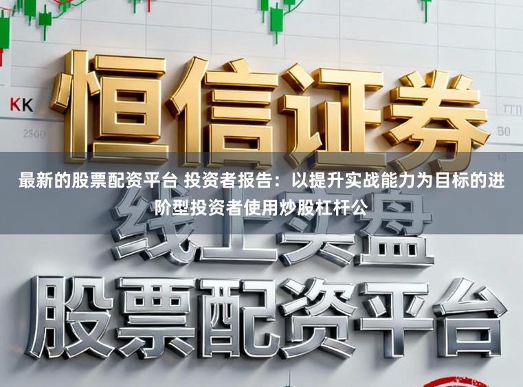 最新的股票配资平台 投资者报告：以提升实战能力为目标的进阶型投资者使用炒股杠杆公