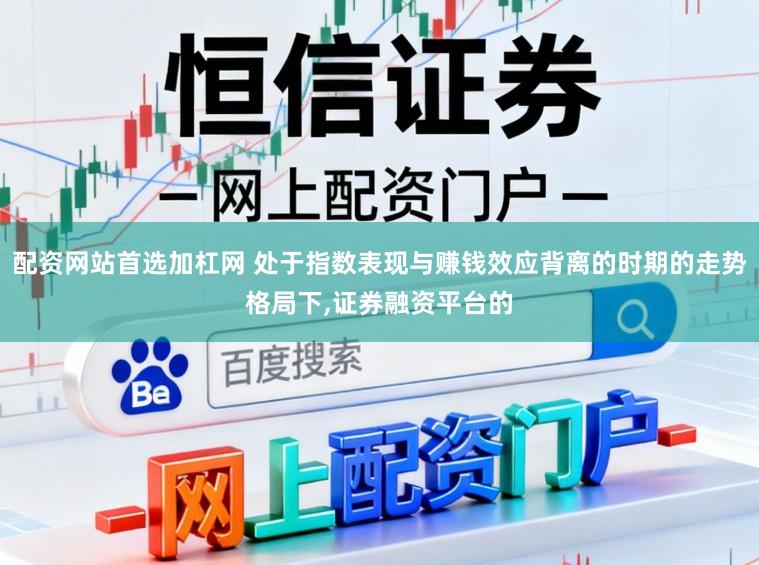 配资网站首选加杠网 处于指数表现与赚钱效应背离的时期的走势格局下，证券融资平台的