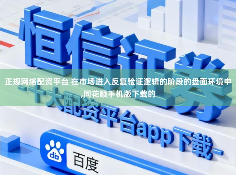 正规网络配资平台 在市场进入反复验证逻辑的阶段的盘面环境中，同花顺手机版下载的
