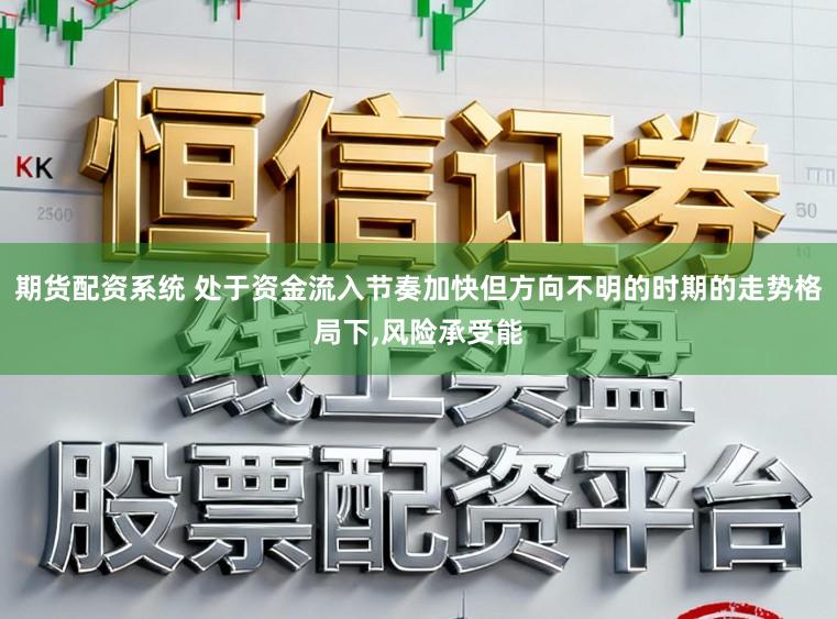 期货配资系统 处于资金流入节奏加快但方向不明的时期的走势格局下，风险承受能
