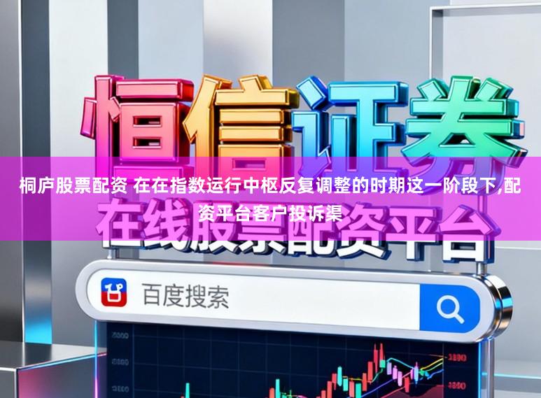 桐庐股票配资 在在指数运行中枢反复调整的时期这一阶段下,配资平台客户投诉渠