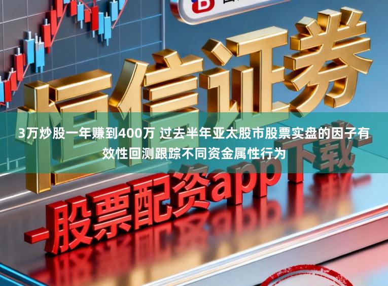 3万炒股一年赚到400万 过去半年亚太股市股票实盘的因子有效性回测跟踪不同资金属性行为