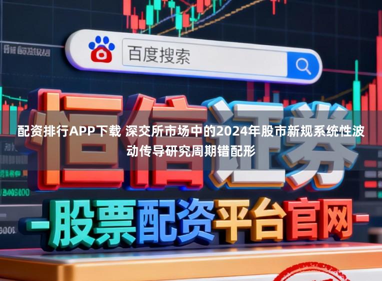 配资排行APP下载 深交所市场中的2024年股市新规系统性波动传导研究周期错配形
