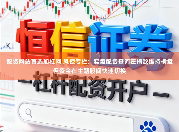 配资网站首选加杠网 风控专栏：实盘配资查询在指数维持横盘但资金在主题股间快速切换