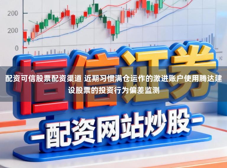 配资可信股票配资渠道 近期习惯满仓运作的激进账户使用腾达建设股票的投资行为偏差监测