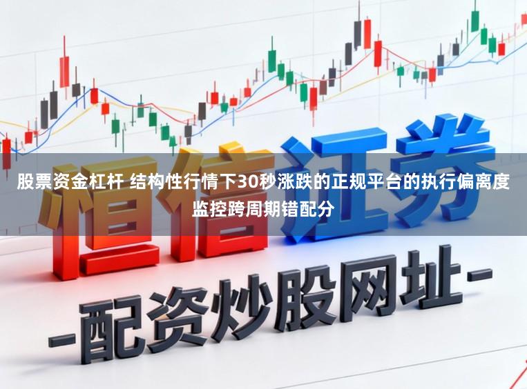 股票资金杠杆 结构性行情下30秒涨跌的正规平台的执行偏离度监控跨周期错配分