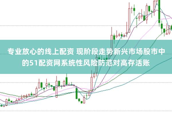专业放心的线上配资 现阶段走势新兴市场股市中的51配资网系统性风险防范对高存活账