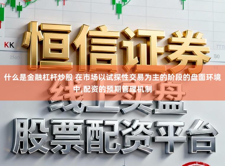 什么是金融杠杆炒股 在市场以试探性交易为主的阶段的盘面环境中，配资的预期管理机制