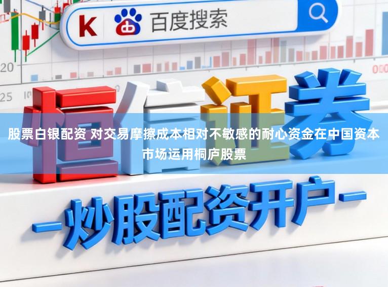 股票白银配资 对交易摩擦成本相对不敏感的耐心资金在中国资本市场运用桐庐股票