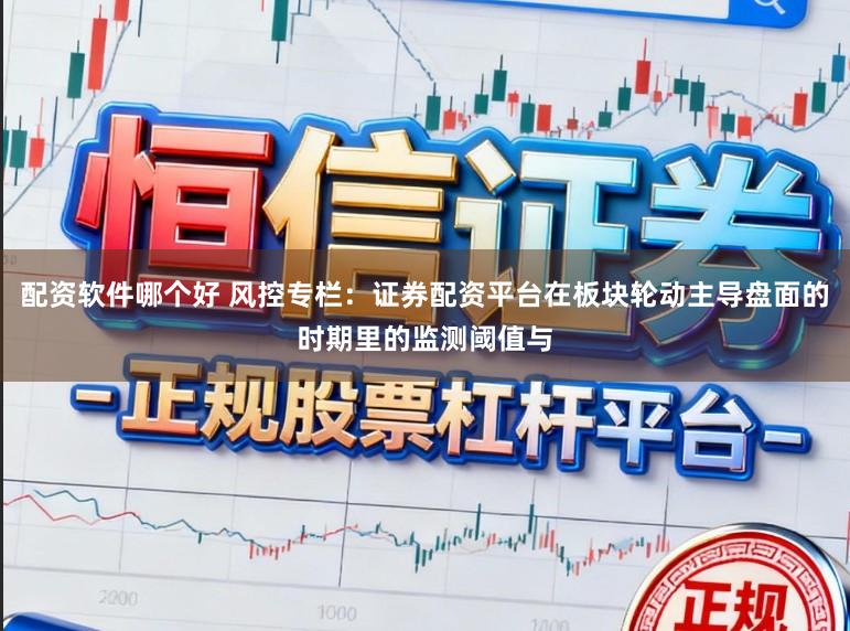 配资软件哪个好 风控专栏：证券配资平台在板块轮动主导盘面的时期里的监测阈值与