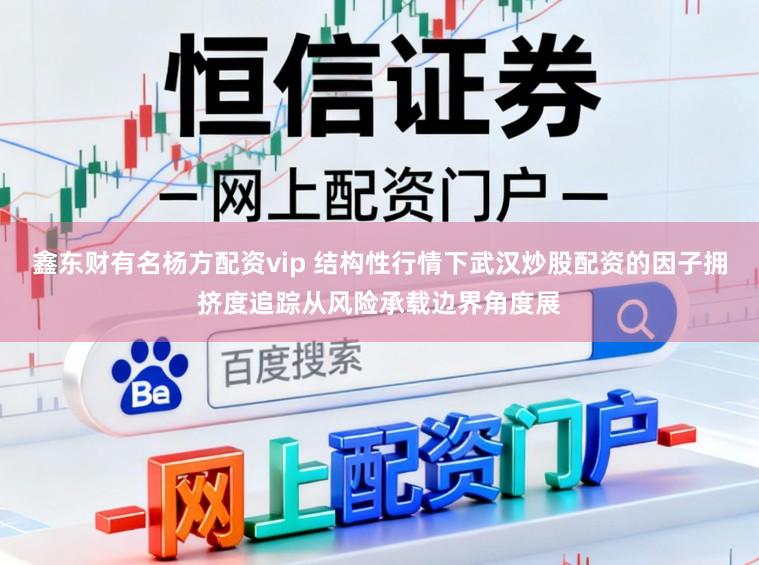 鑫东财有名杨方配资vip 结构性行情下武汉炒股配资的因子拥挤度追踪从风险承载边界角度展