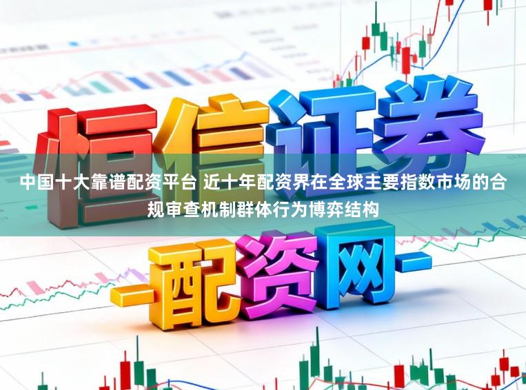 中国十大靠谱配资平台 近十年配资界在全球主要指数市场的合规审查机制群体行为博弈结构