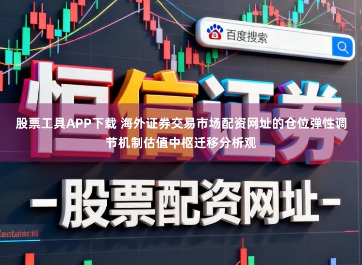 股票工具APP下载 海外证券交易市场配资网址的仓位弹性调节机制估值中枢迁移分析观