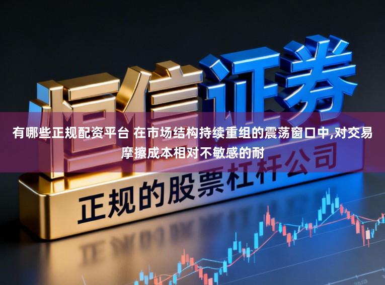 有哪些正规配资平台 在市场结构持续重组的震荡窗口中，对交易摩擦成本相对不敏感的耐