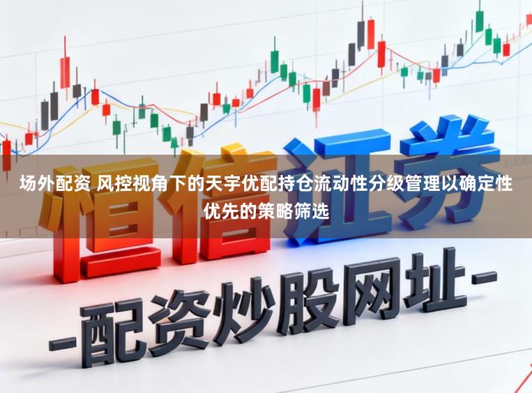 场外配资 风控视角下的天宇优配持仓流动性分级管理以确定性优先的策略筛选