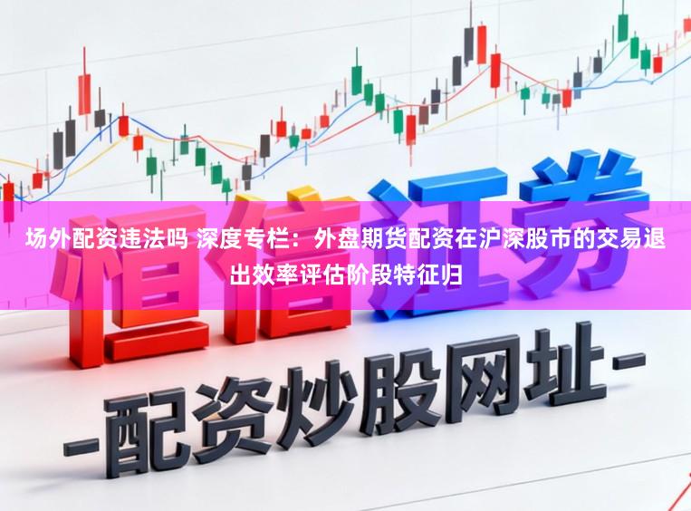 场外配资违法吗 深度专栏：外盘期货配资在沪深股市的交易退出效率评估阶段特征归