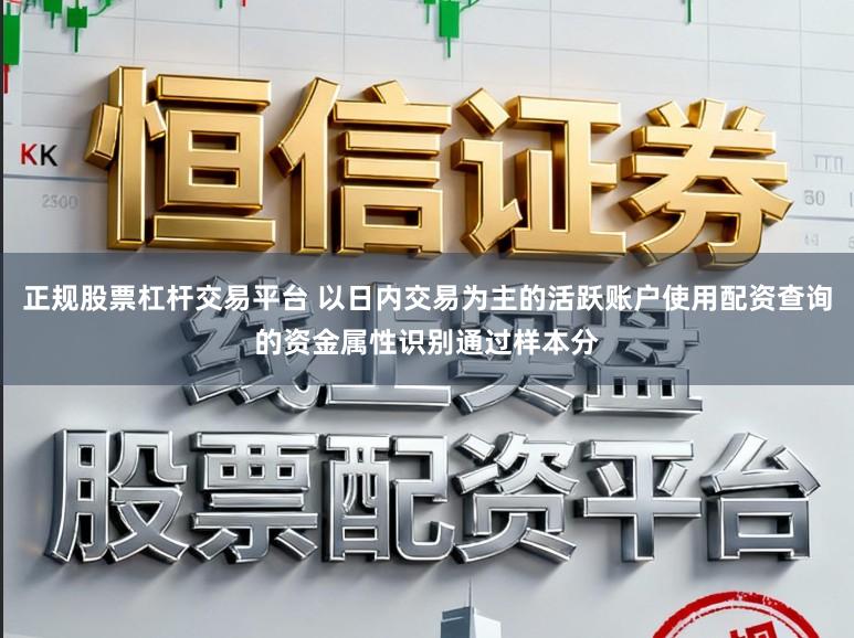 正规股票杠杆交易平台 以日内交易为主的活跃账户使用配资查询的资金属性识别通过样本分
