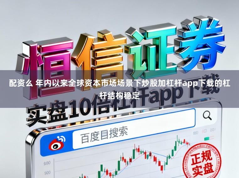配资么 年内以来全球资本市场场景下炒股加杠杆app下载的杠杆结构稳定
