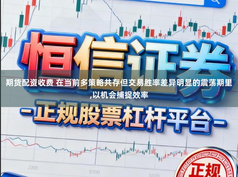 期货配资收费 在当前多策略共存但交易胜率差异明显的震荡期里，以机会捕捉效率