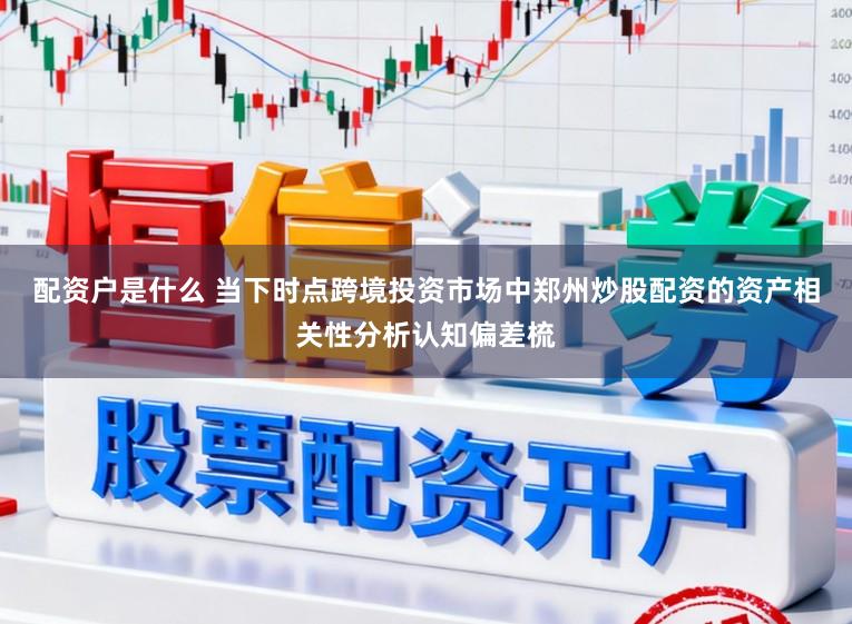 配资户是什么 当下时点跨境投资市场中郑州炒股配资的资产相关性分析认知偏差梳