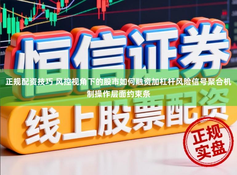 正规配资技巧 风控视角下的股市如何融资加杠杆风险信号聚合机制操作层面约束条