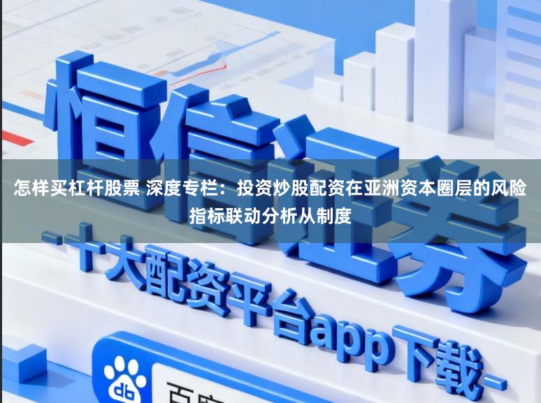 怎样买杠杆股票 深度专栏：投资炒股配资在亚洲资本圈层的风险指标联动分析从制度