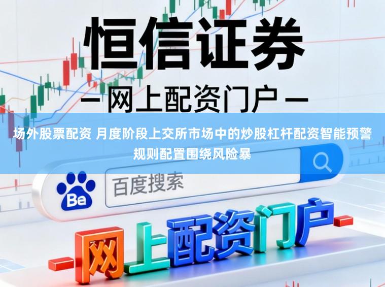 场外股票配资 月度阶段上交所市场中的炒股杠杆配资智能预警规则配置围绕风险暴