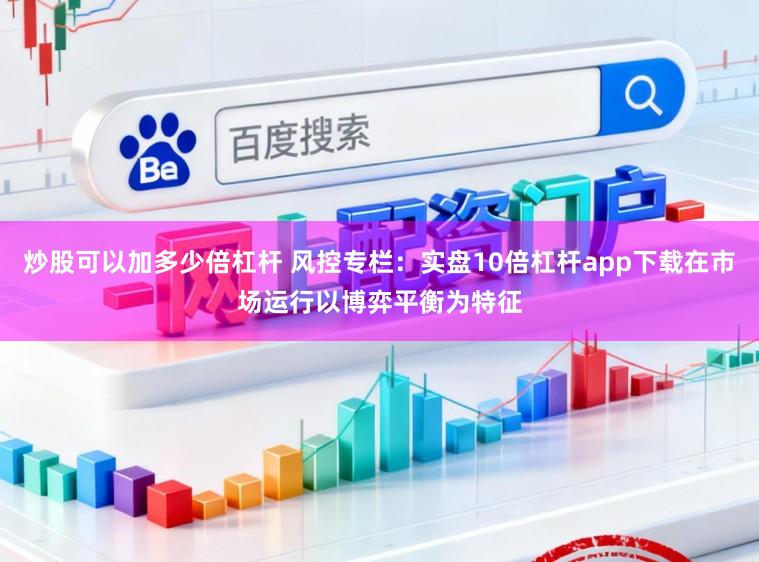 炒股可以加多少倍杠杆 风控专栏：实盘10倍杠杆app下载在市场运行以博弈平衡为特征