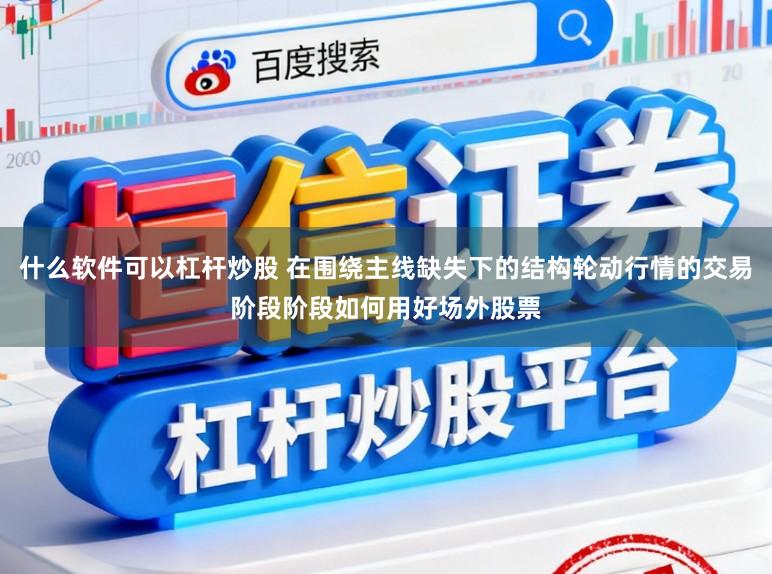 什么软件可以杠杆炒股 在围绕主线缺失下的结构轮动行情的交易阶段阶段如何用好场外股票