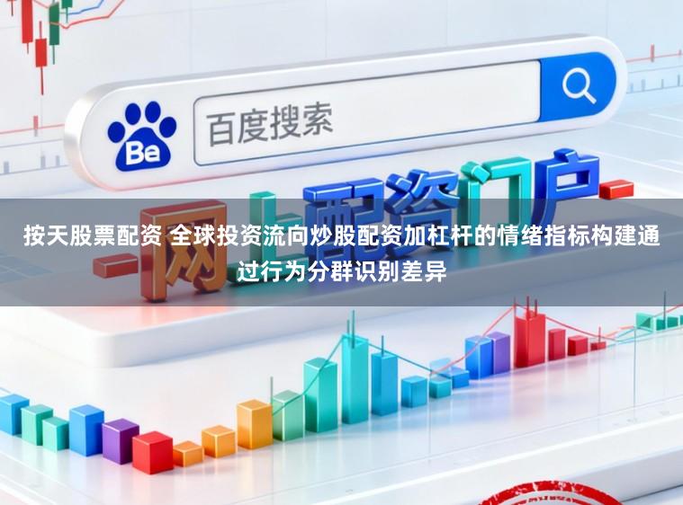 按天股票配资 全球投资流向炒股配资加杠杆的情绪指标构建通过行为分群识别差异