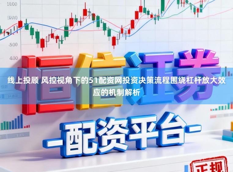 线上投顾 风控视角下的51配资网投资决策流程围绕杠杆放大效应的机制解析