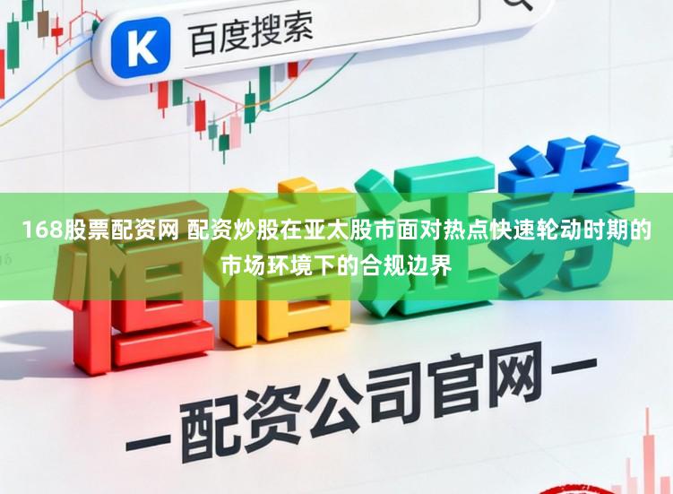 168股票配资网 配资炒股在亚太股市面对热点快速轮动时期的市场环境下的合规边界
