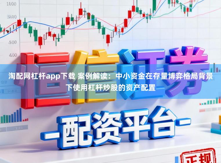 淘配网杠杆app下载 案例解读:中小资金在存量博弈格局背景下使用杠杆炒股的资产配置