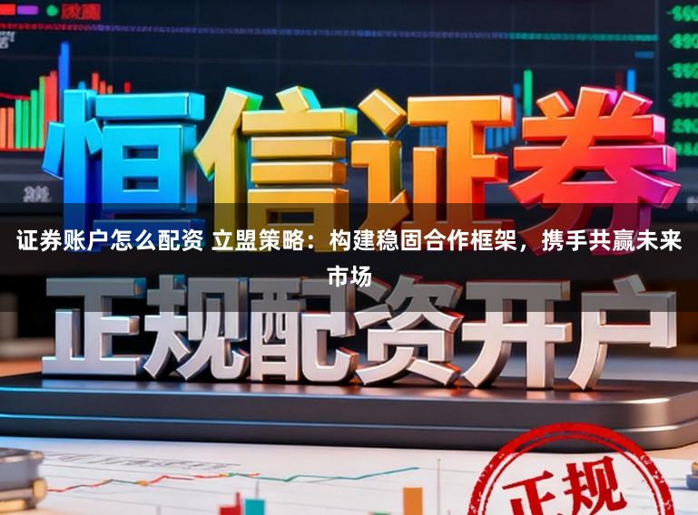 证券账户怎么配资 立盟策略:构建稳固合作框架,携手共赢未来市场