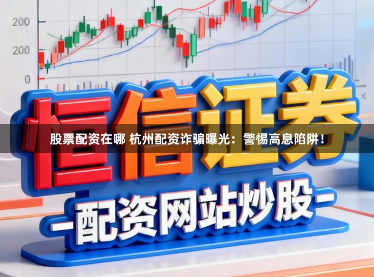 股票配资在哪 杭州配资诈骗曝光:警惕高息陷阱!