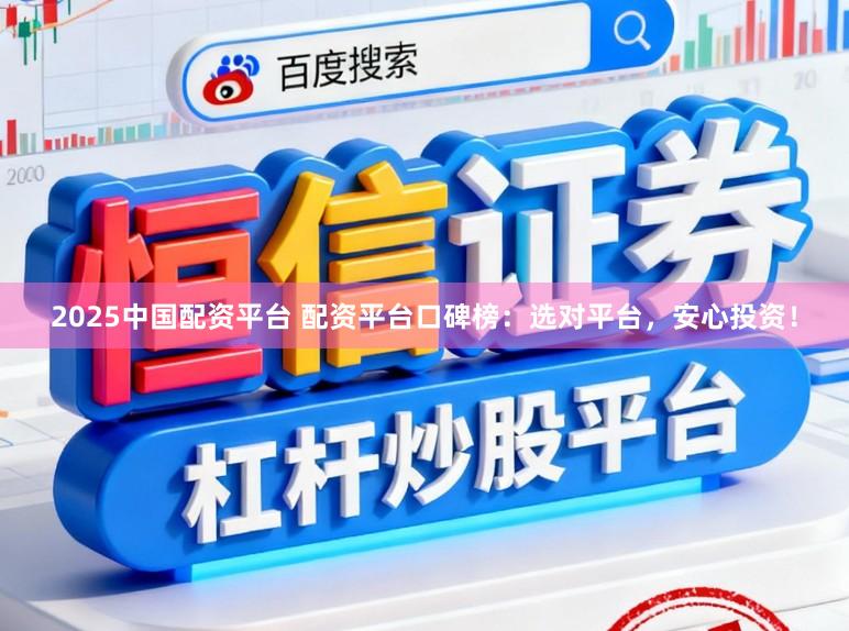 2025中国配资平台 配资平台口碑榜:选对平台,安心投资!