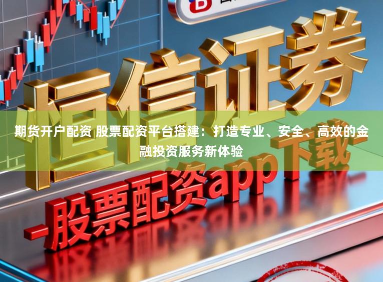 期货开户配资 股票配资平台搭建:打造专业、安全、高效的金融投资服务新体验