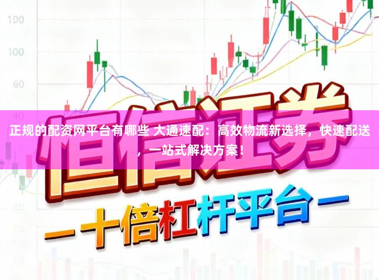 正规的配资网平台有哪些 大通速配:高效物流新选择,快速配送,一站式解决方案!