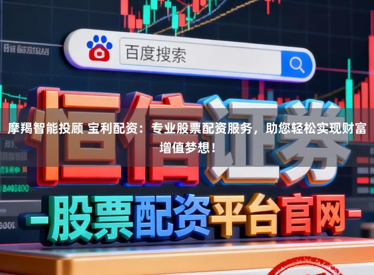 摩羯智能投顾 宝利配资:专业股票配资服务,助您轻松实现财富增值梦想!