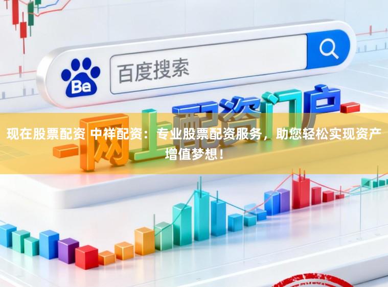现在股票配资 中祥配资:专业股票配资服务,助您轻松实现资产增值梦想!