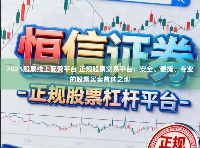 2025股票线上配资平台 正规股票交易平台:安全、便捷、专业的股票买卖首选之地
