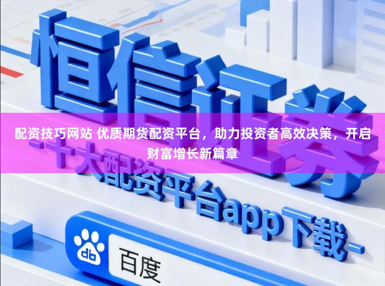 配资技巧网站 优质期货配资平台,助力投资者高效决策,开启财富增长新篇章