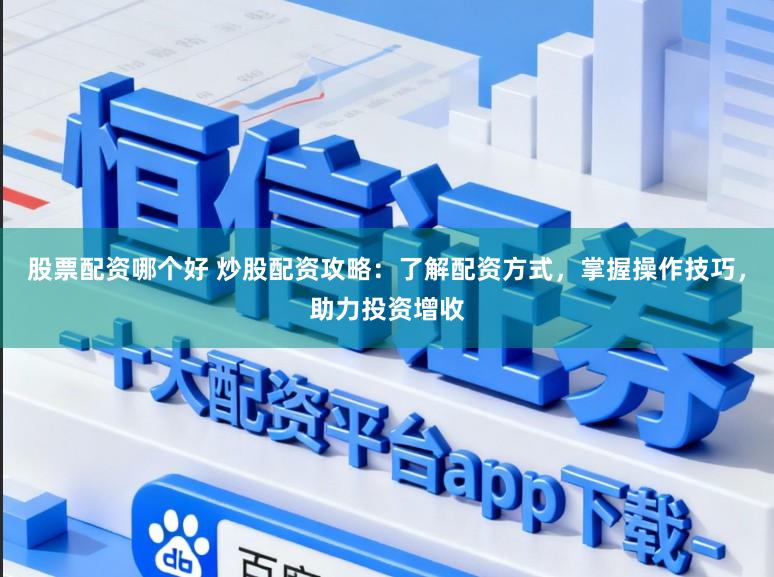 股票配资哪个好 炒股配资攻略：了解配资方式，掌握操作技巧，助力投资增收