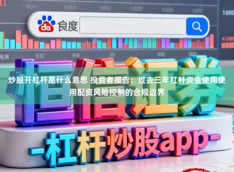 炒股开杠杆是什么意思 投资者报告:过去三年杠杆资金使用使用配资风险控制的合规边界